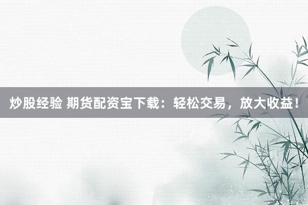 炒股经验 期货配资宝下载：轻松交易，放大收益！