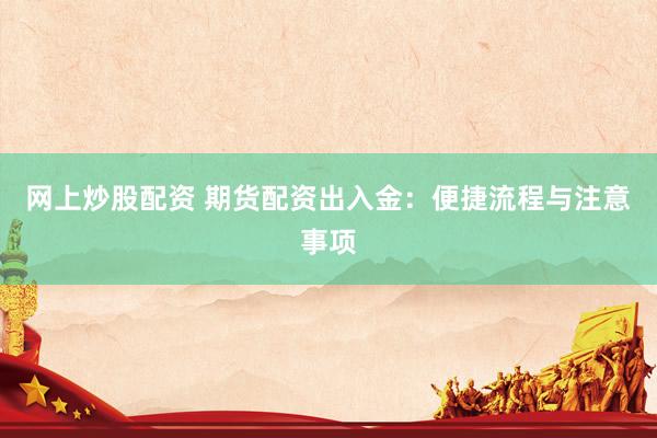 网上炒股配资 期货配资出入金：便捷流程与注意事项