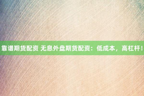 靠谱期货配资 无息外盘期货配资：低成本，高杠杆！