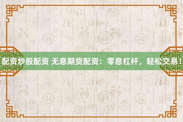 配资炒股配资 无息期货配资：零息杠杆，轻松交易！