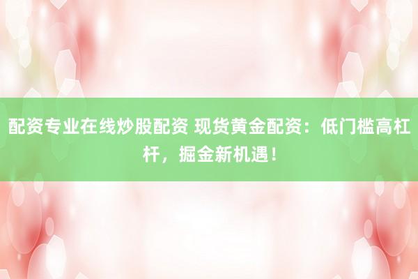 配资专业在线炒股配资 现货黄金配资：低门槛高杠杆，掘金新机遇！
