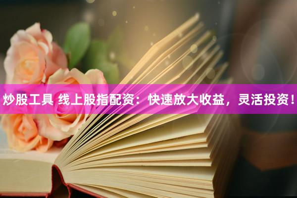 炒股工具 线上股指配资：快速放大收益，灵活投资！