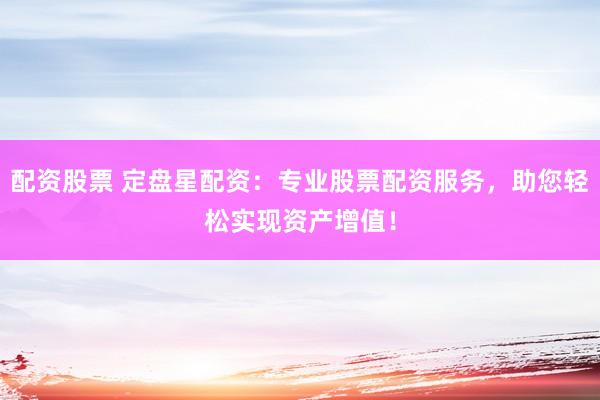 配资股票 定盘星配资：专业股票配资服务，助您轻松实现资产增值！