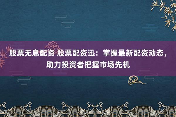 股票无息配资 股票配资迅：掌握最新配资动态，助力投资者把握市场先机