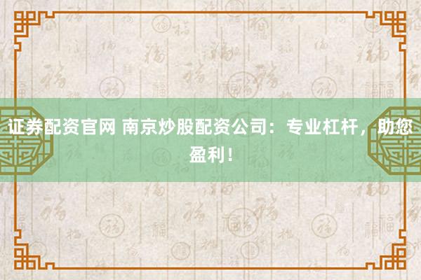证券配资官网 南京炒股配资公司：专业杠杆，助您盈利！