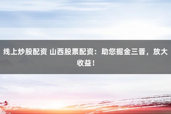 线上炒股配资 山西股票配资：助您掘金三晋，放大收益！