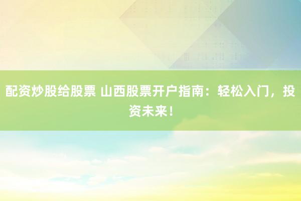 配资炒股给股票 山西股票开户指南：轻松入门，投资未来！