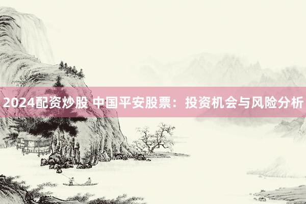 2024配资炒股 中国平安股票：投资机会与风险分析