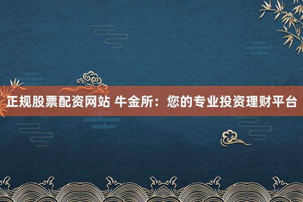 正规股票配资网站 牛金所：您的专业投资理财平台