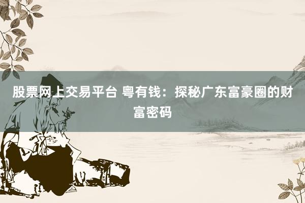 股票网上交易平台 粤有钱：探秘广东富豪圈的财富密码