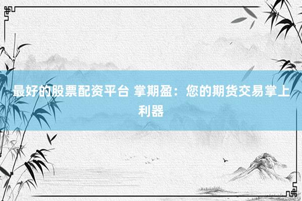 最好的股票配资平台 掌期盈：您的期货交易掌上利器