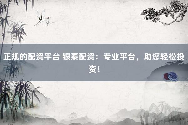 正规的配资平台 银泰配资：专业平台，助您轻松投资！