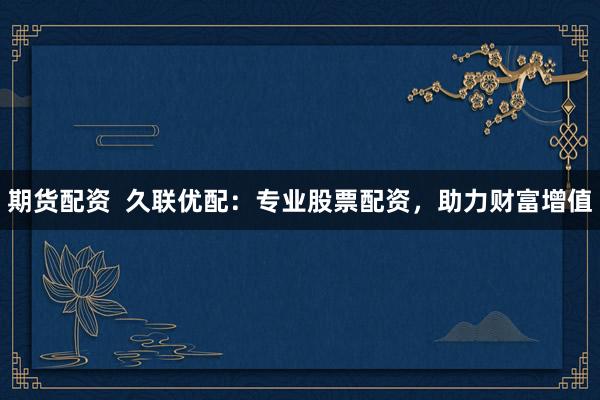 期货配资  久联优配：专业股票配资，助力财富增值