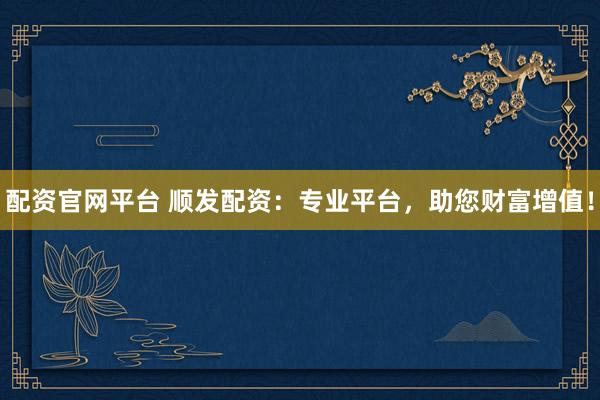 配资官网平台 顺发配资：专业平台，助您财富增值！