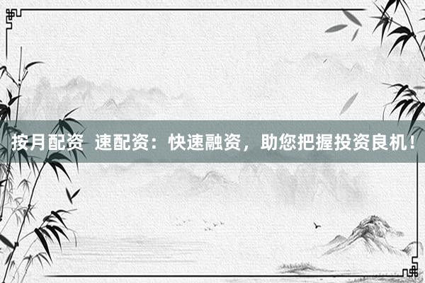 按月配资  速配资：快速融资，助您把握投资良机！