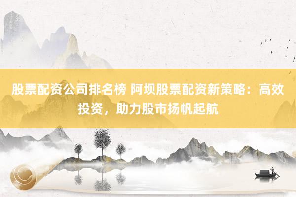 股票配资公司排名榜 阿坝股票配资新策略：高效投资，助力股市扬帆起航