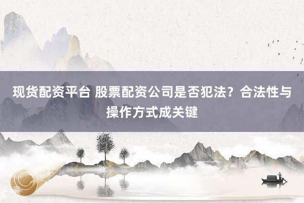 现货配资平台 股票配资公司是否犯法？合法性与操作方式成关键