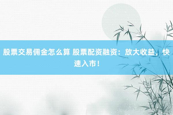 股票交易佣金怎么算 股票配资融资：放大收益，快速入市！