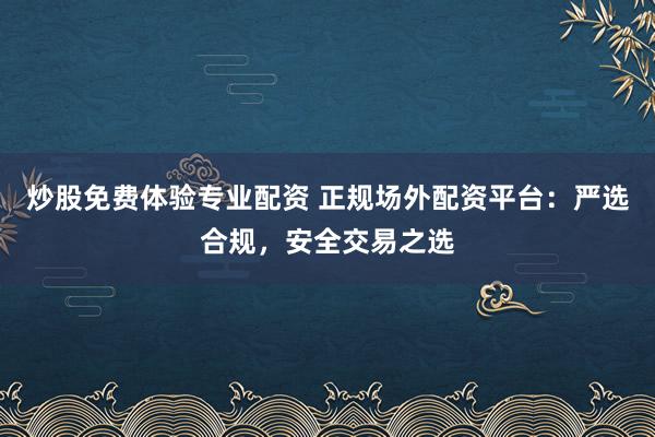 炒股免费体验专业配资 正规场外配资平台：严选合规，安全交易之选