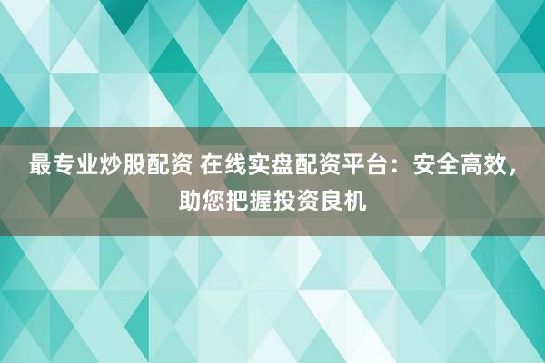 最专业炒股配资 在线实盘配资平台：安全高效，助您把握投资良机