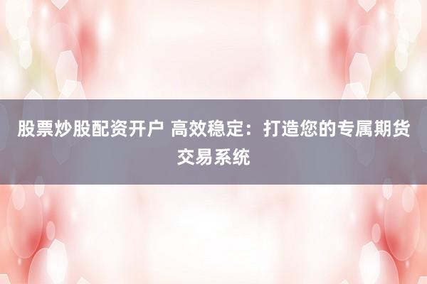 股票炒股配资开户 高效稳定:打造您的专属期货交易系统