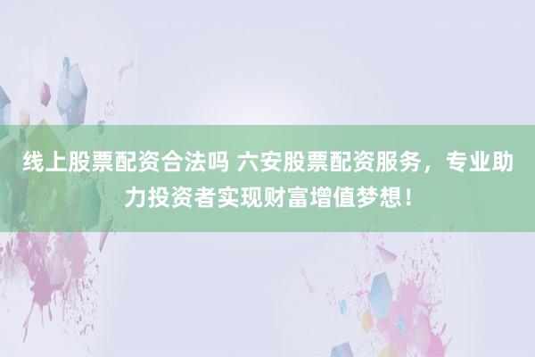 线上股票配资合法吗 六安股票配资服务,专业助力投资者实现财富增值梦想!
