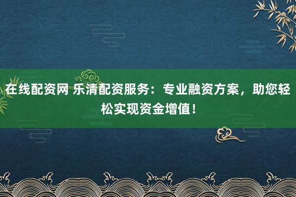 在线配资网 乐清配资服务:专业融资方案,助您轻松实现资金增值!