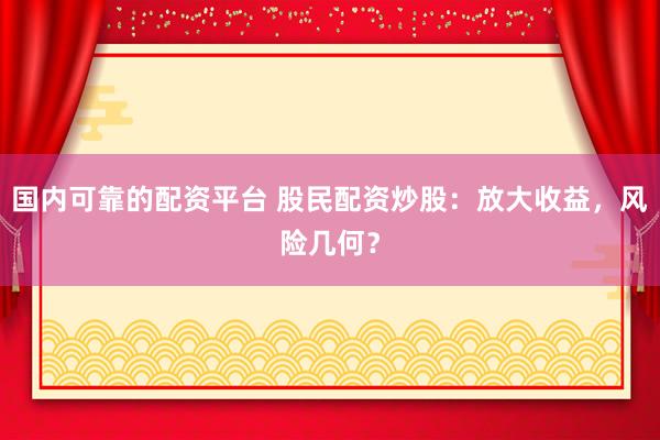 国内可靠的配资平台 股民配资炒股：放大收益，风险几何？
