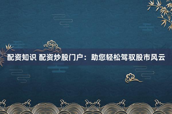 配资知识 配资炒股门户:助您轻松驾驭股市风云