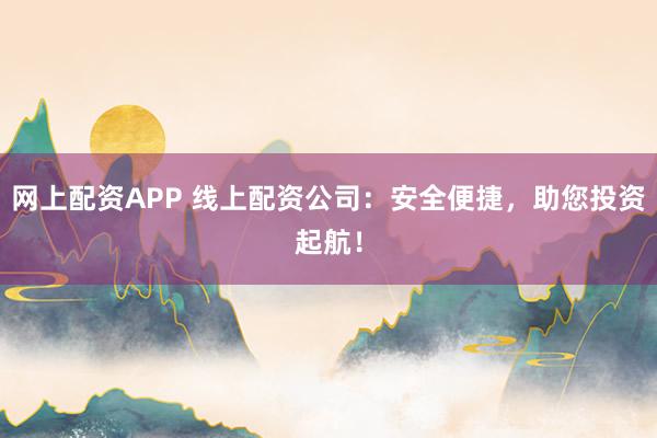 网上配资APP 线上配资公司:安全便捷,助您投资起航!