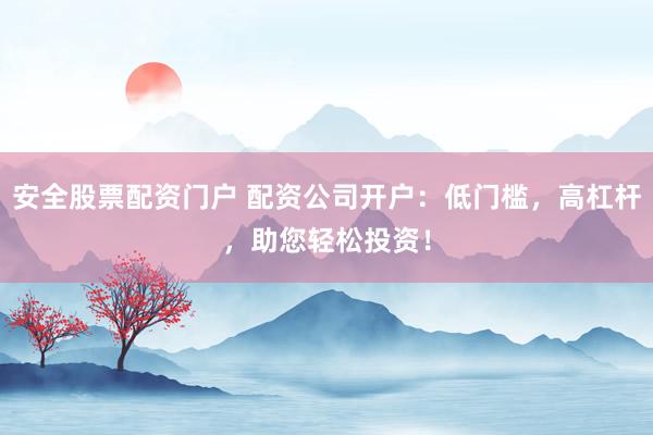 安全股票配资门户 配资公司开户:低门槛,高杠杆,助您轻松投资!
