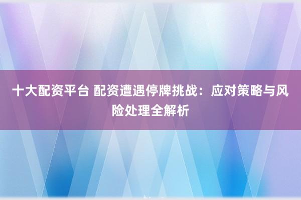 十大配资平台 配资遭遇停牌挑战:应对策略与风险处理全解析