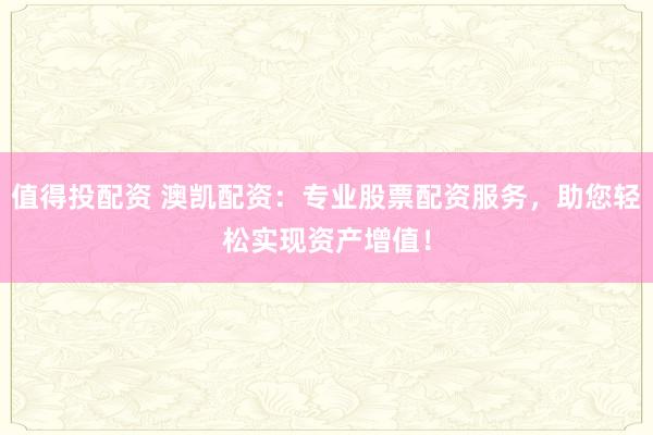 值得投配资 澳凯配资:专业股票配资服务,助您轻松实现资产增值!