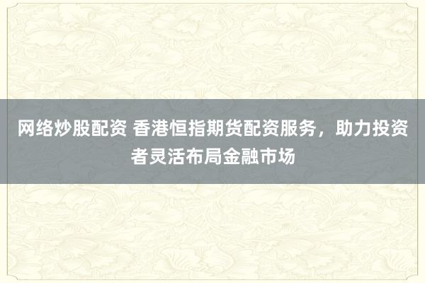 网络炒股配资 香港恒指期货配资服务,助力投资者灵活布局金融市场