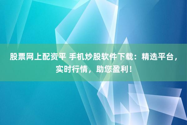 股票网上配资平 手机炒股软件下载:精选平台,实时行情,助您盈利!