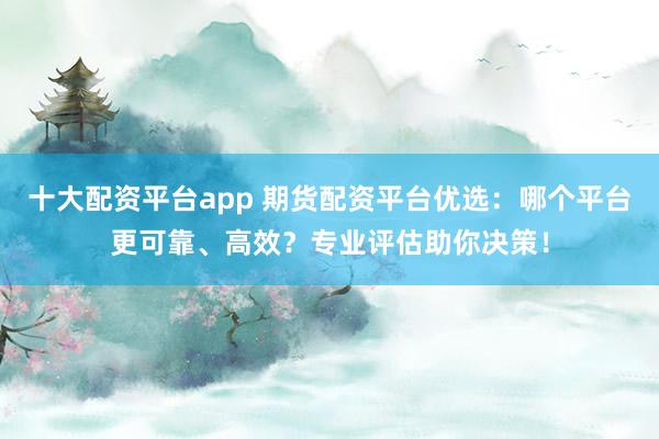 十大配资平台app 期货配资平台优选:哪个平台更可靠、高效?专业评估助你决策!