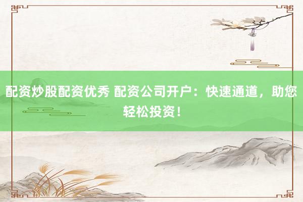 配资炒股配资优秀 配资公司开户:快速通道,助您轻松投资!