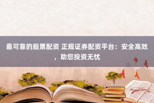 最可靠的股票配资 正规证券配资平台：安全高效，助您投资无忧