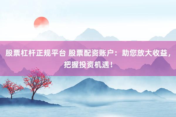股票杠杆正规平台 股票配资账户：助您放大收益，把握投资机遇！