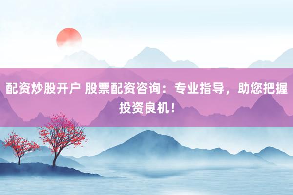 配资炒股开户 股票配资咨询：专业指导，助您把握投资良机！