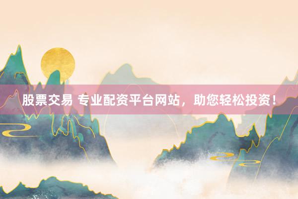 股票交易 专业配资平台网站，助您轻松投资！
