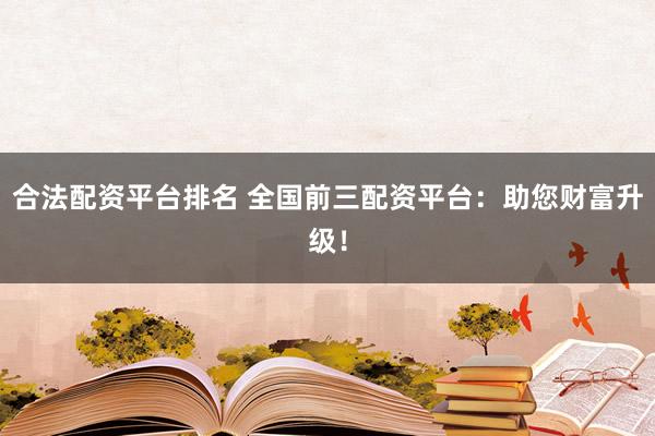 合法配资平台排名 全国前三配资平台：助您财富升级！