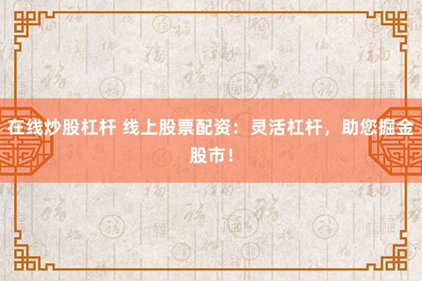 在线炒股杠杆 线上股票配资：灵活杠杆，助您掘金股市！