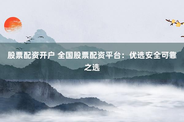股票配资开户 全国股票配资平台：优选安全可靠之选