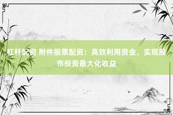 杠杆配资 附件股票配资：高效利用资金，实现股市投资最大化收益