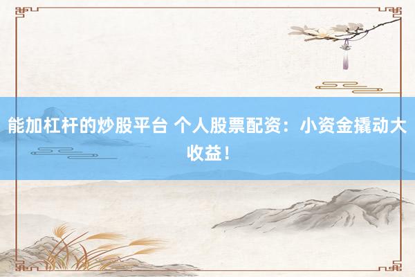 能加杠杆的炒股平台 个人股票配资:小资金撬动大收益!