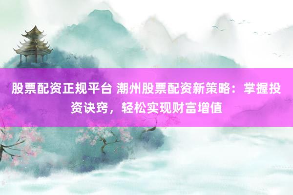 股票配资正规平台 潮州股票配资新策略:掌握投资诀窍,轻松实现财富增值