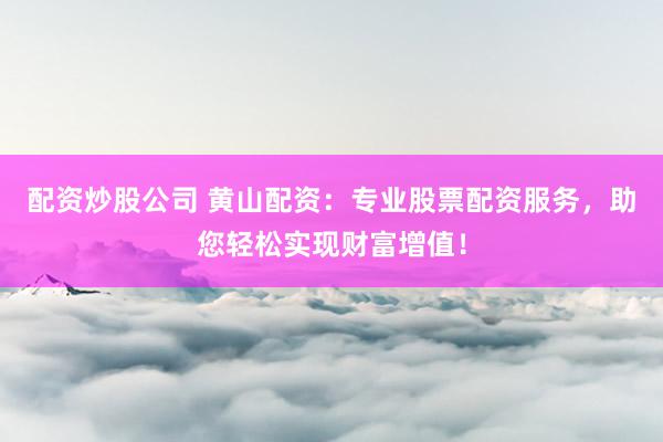 配资炒股公司 黄山配资：专业股票配资服务，助您轻松实现财富增值！