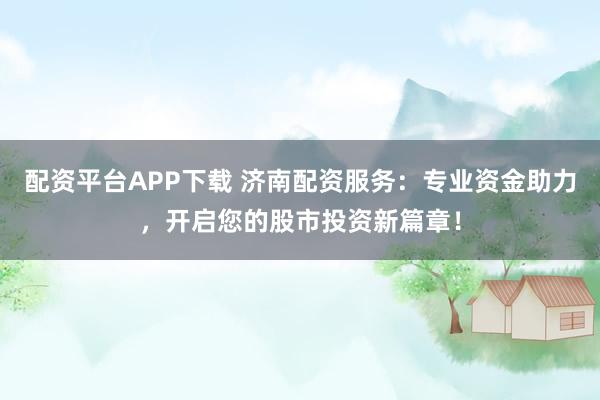 配资平台APP下载 济南配资服务：专业资金助力，开启您的股市投资新篇章！