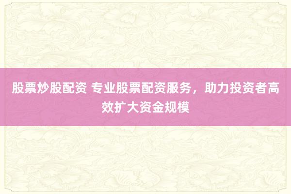 股票炒股配资 专业股票配资服务，助力投资者高效扩大资金规模